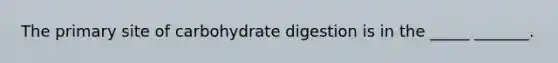 The primary site of carbohydrate digestion is in the _____ _______.