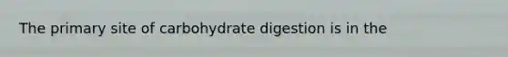 The primary site of carbohydrate digestion is in the