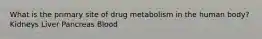 What is the primary site of drug metabolism in the human body? Kidneys Liver Pancreas Blood