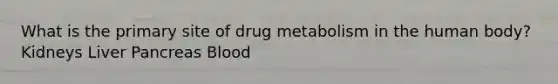 What is the primary site of drug metabolism in the human body? Kidneys Liver Pancreas Blood