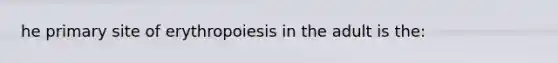 he primary site of erythropoiesis in the adult is the: