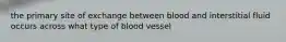 the primary site of exchange between blood and interstitial fluid occurs across what type of blood vessel