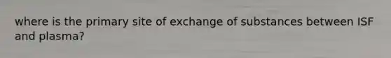 where is the primary site of exchange of substances between ISF and plasma?