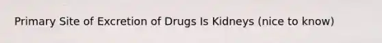 Primary Site of Excretion of Drugs Is Kidneys (nice to know)