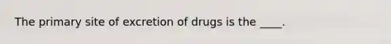 The primary site of excretion of drugs is the ____.