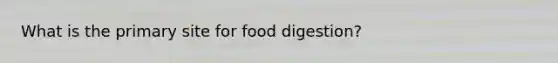 What is the primary site for food digestion?