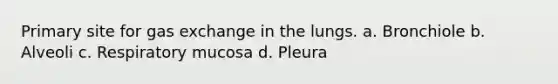 Primary site for gas exchange in the lungs. a. Bronchiole b. Alveoli c. Respiratory mucosa d. Pleura