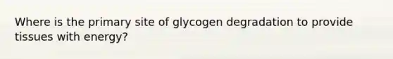 Where is the primary site of glycogen degradation to provide tissues with energy?