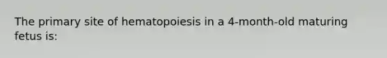 The primary site of hematopoiesis in a 4-month-old maturing fetus is: