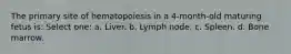 The primary site of hematopoiesis in a 4-month-old maturing fetus is: Select one: a. Liver. b. Lymph node. c. Spleen. d. Bone marrow.