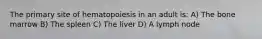 The primary site of hematopoiesis in an adult is: A) The bone marrow B) The spleen C) The liver D) A lymph node