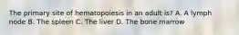 The primary site of hematopoiesis in an adult is? A. A lymph node B. The spleen C. The liver D. The bone marrow