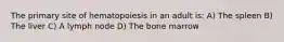 The primary site of hematopoiesis in an adult is: A) The spleen B) The liver C) A lymph node D) The bone marrow