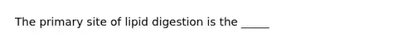 The primary site of lipid digestion is the _____