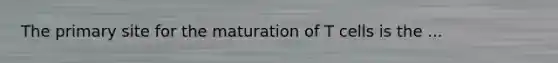 The primary site for the maturation of T cells is the ...