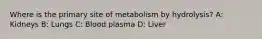 Where is the primary site of metabolism by hydrolysis? A: Kidneys B: Lungs C: Blood plasma D: Liver