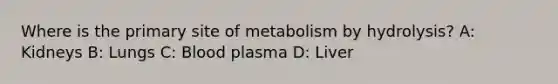 Where is the primary site of metabolism by hydrolysis? A: Kidneys B: Lungs C: Blood plasma D: Liver