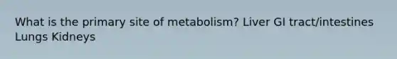 What is the primary site of metabolism? Liver GI tract/intestines Lungs Kidneys