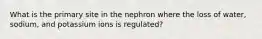 What is the primary site in the nephron where the loss of water, sodium, and potassium ions is regulated?