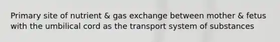 Primary site of nutrient & <a href='https://www.questionai.com/knowledge/kU8LNOksTA-gas-exchange' class='anchor-knowledge'>gas exchange</a> between mother & fetus with the umbilical cord as the transport system of substances