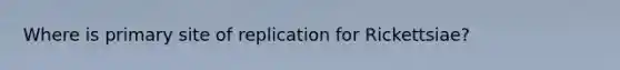 Where is primary site of replication for Rickettsiae?