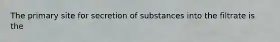 The primary site for secretion of substances into the filtrate is the