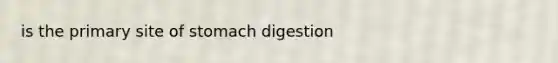 is the primary site of stomach digestion