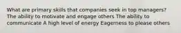 What are primary skills that companies seek in top managers? The ability to motivate and engage others The ability to communicate A high level of energy Eagerness to please others