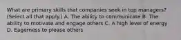 What are primary skills that companies seek in top managers? (Select all that apply.) A. The ability to communicate B. The ability to motivate and engage others C. A high level of energy D. Eagerness to please others