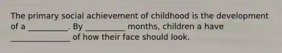 The primary social achievement of childhood is the development of a __________. By __________ months, children a have _______________ of how their face should look.