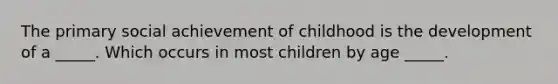 The primary social achievement of childhood is the development of a _____. Which occurs in most children by age _____.