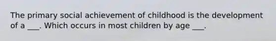 The primary social achievement of childhood is the development of a ___. Which occurs in most children by age ___.