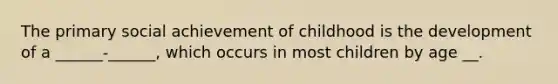 The primary social achievement of childhood is the development of a ______-______, which occurs in most children by age __.