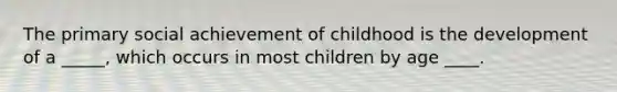 The primary social achievement of childhood is the development of a _____, which occurs in most children by age ____.