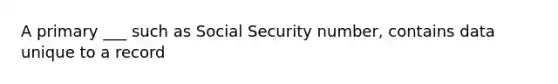 A primary ___ such as Social Security number, contains data unique to a record