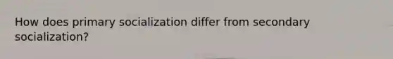 How does primary socialization differ from secondary socialization?