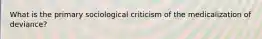 What is the primary sociological criticism of the medicalization of deviance?