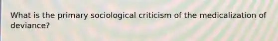 What is the primary sociological criticism of the medicalization of deviance?