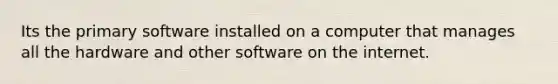 Its the primary software installed on a computer that manages all the hardware and other software on the internet.