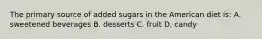 The primary source of added sugars in the American diet is: A. sweetened beverages B. desserts C. fruit D. candy