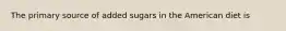 The primary source of added sugars in the American diet is