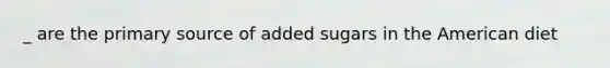 _ are the primary source of added sugars in the American diet