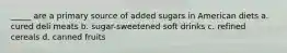 _____ are a primary source of added sugars in American diets a. cured deli meats b. sugar-sweetened soft drinks c. refined cereals d. canned fruits