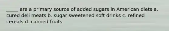 _____ are a primary source of added sugars in American diets a. cured deli meats b. sugar-sweetened soft drinks c. refined cereals d. canned fruits