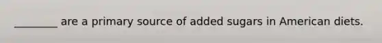 ________ are a primary source of added sugars in American diets.