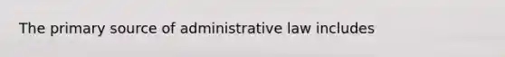 The primary source of administrative law includes