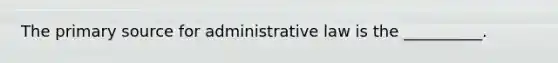 The primary source for administrative law is the __________.