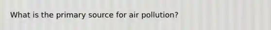 What is the primary source for air pollution?