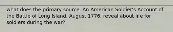 what does the primary source, An American Soldier's Account of the Battle of Long Island, August 1776, reveal about life for soldiers during the war?