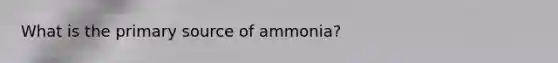 What is the primary source of ammonia?